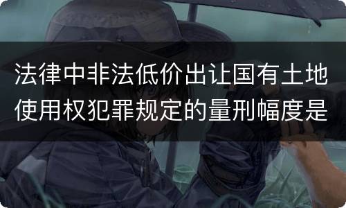 法律中非法低价出让国有土地使用权犯罪规定的量刑幅度是什么