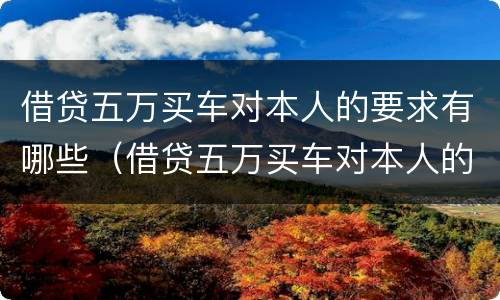 借贷五万买车对本人的要求有哪些（借贷五万买车对本人的要求有哪些影响）