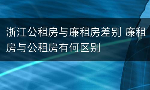 浙江公租房与廉租房差别 廉租房与公租房有何区别