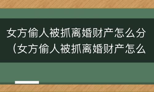 女方偷人被抓离婚财产怎么分（女方偷人被抓离婚财产怎么分的）