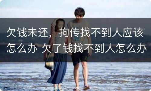 欠钱未还，拘传找不到人应该怎么办 欠了钱找不到人怎么办