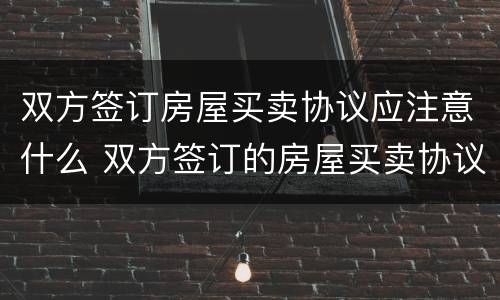 双方签订房屋买卖协议应注意什么 双方签订的房屋买卖协议有用吗
