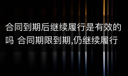 合同到期后继续履行是有效的吗 合同期限到期,仍继续履行