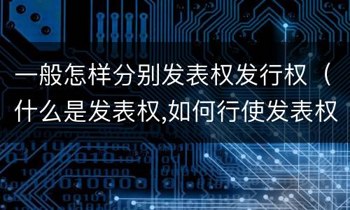 一般怎样分别发表权发行权（什么是发表权,如何行使发表权）