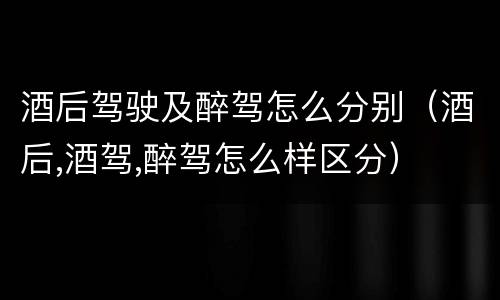 酒后驾驶及醉驾怎么分别（酒后,酒驾,醉驾怎么样区分）