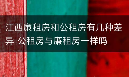 江西廉租房和公租房有几种差异 公租房与廉租房一样吗