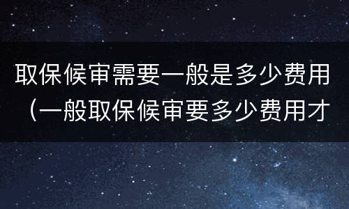 取保候审需要一般是多少费用（一般取保候审要多少费用才能办理）