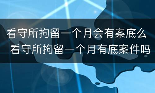 看守所拘留一个月会有案底么 看守所拘留一个月有底案件吗