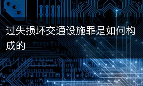 过失损坏交通设施罪是如何构成的