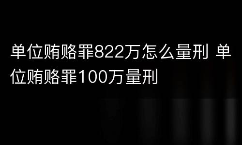 单位贿赂罪822万怎么量刑 单位贿赂罪100万量刑