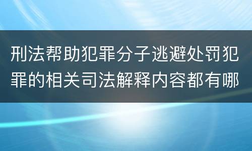 刑法帮助犯罪分子逃避处罚犯罪的相关司法解释内容都有哪些
