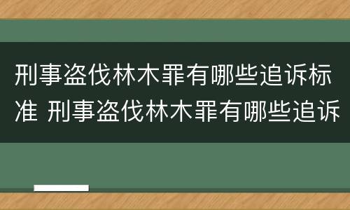 刑事盗伐林木罪有哪些追诉标准 刑事盗伐林木罪有哪些追诉标准呢