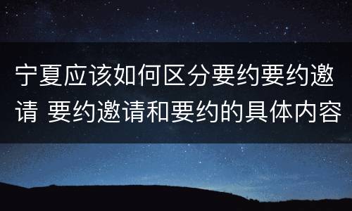 宁夏应该如何区分要约要约邀请 要约邀请和要约的具体内容