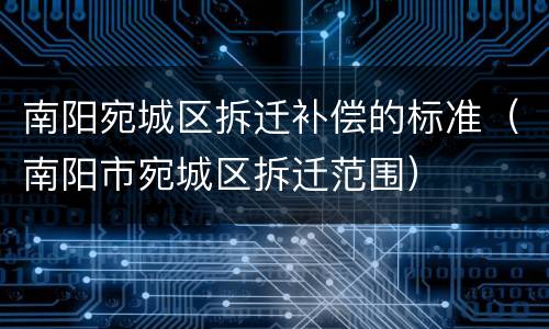 南阳宛城区拆迁补偿的标准（南阳市宛城区拆迁范围）
