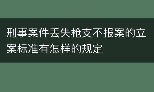 刑事案件丢失枪支不报案的立案标准有怎样的规定