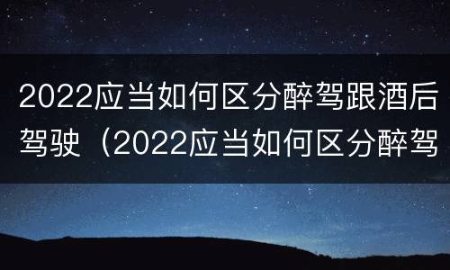 2022应当如何区分醉驾跟酒后驾驶（2022应当如何区分醉驾跟酒后驾驶行为）