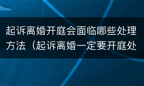 起诉离婚开庭会面临哪些处理方法（起诉离婚一定要开庭处理吗）