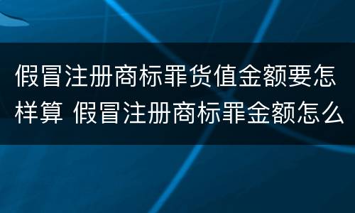 假冒注册商标罪货值金额要怎样算 假冒注册商标罪金额怎么认定