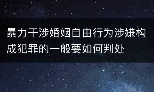 暴力干涉婚姻自由行为涉嫌构成犯罪的一般要如何判处