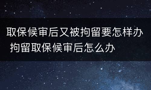 取保候审后又被拘留要怎样办 拘留取保候审后怎么办