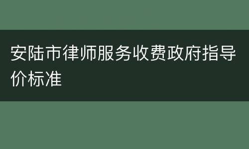 安陆市律师服务收费政府指导价标准