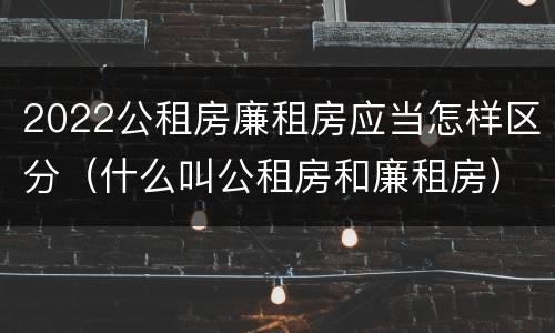2022公租房廉租房应当怎样区分（什么叫公租房和廉租房）