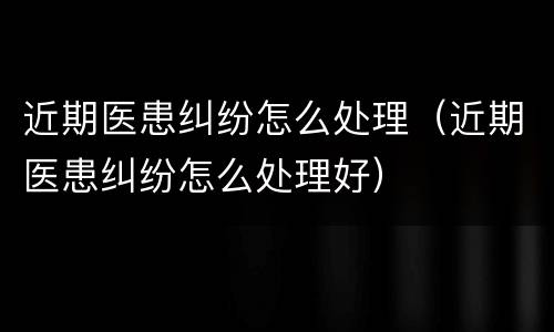 近期医患纠纷怎么处理（近期医患纠纷怎么处理好）
