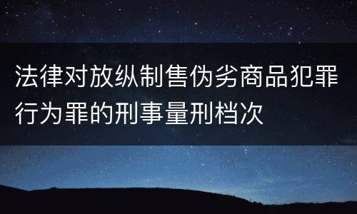 法律对放纵制售伪劣商品犯罪行为罪的刑事量刑档次