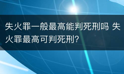 失火罪一般最高能判死刑吗 失火罪最高可判死刑?
