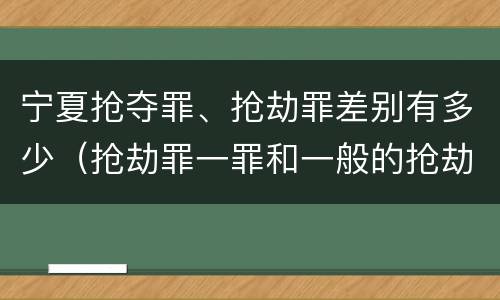 宁夏抢夺罪、抢劫罪差别有多少（抢劫罪一罪和一般的抢劫罪）