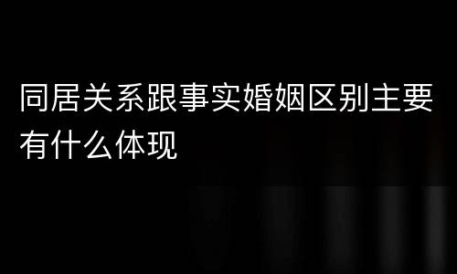 同居关系跟事实婚姻区别主要有什么体现
