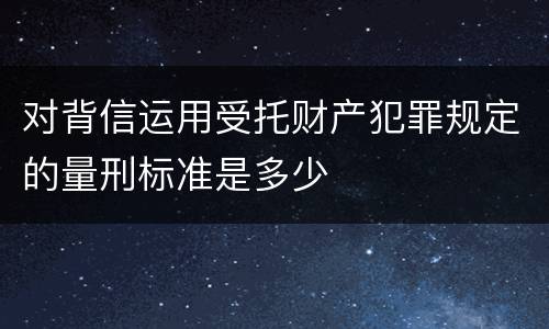 对背信运用受托财产犯罪规定的量刑标准是多少