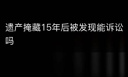 遗产掩藏15年后被发现能诉讼吗