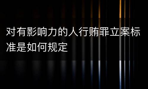 对有影响力的人行贿罪立案标准是如何规定