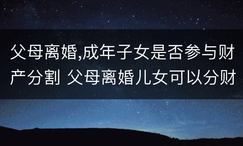 父母离婚,成年子女是否参与财产分割 父母离婚儿女可以分财产吗