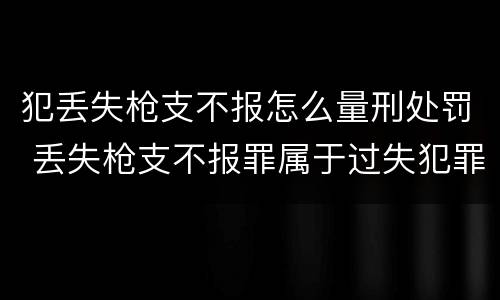 犯丢失枪支不报怎么量刑处罚 丢失枪支不报罪属于过失犯罪吗