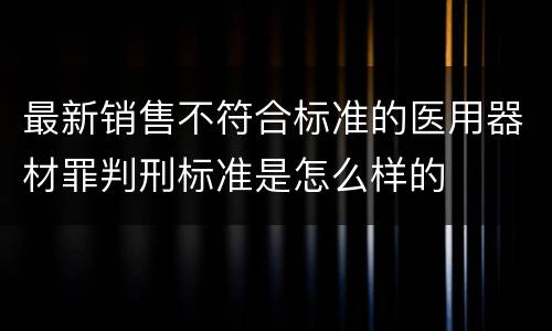 最新销售不符合标准的医用器材罪判刑标准是怎么样的