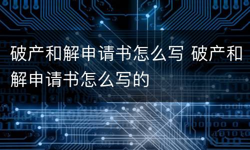 破产和解申请书怎么写 破产和解申请书怎么写的