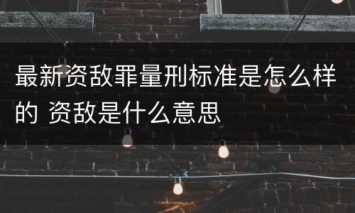 最新资敌罪量刑标准是怎么样的 资敌是什么意思