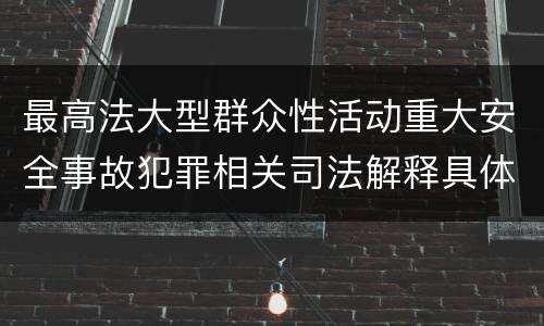 最高法大型群众性活动重大安全事故犯罪相关司法解释具体是什么重要内容