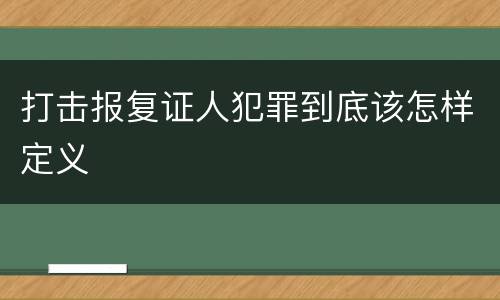 打击报复证人犯罪到底该怎样定义