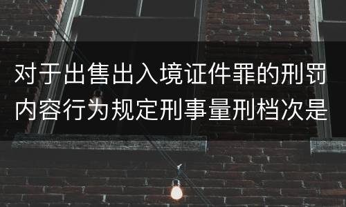 对于出售出入境证件罪的刑罚内容行为规定刑事量刑档次是多少