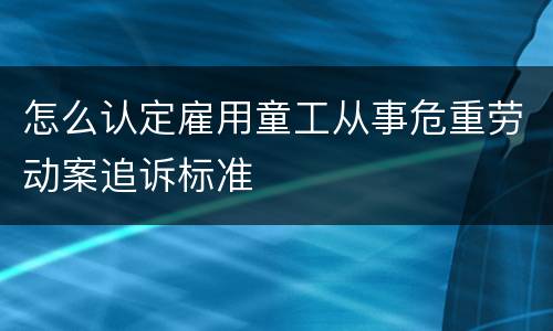 怎么认定雇用童工从事危重劳动案追诉标准
