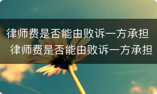 律师费是否能由败诉一方承担 律师费是否能由败诉一方承担责任