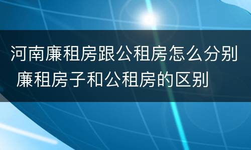 河南廉租房跟公租房怎么分别 廉租房子和公租房的区别