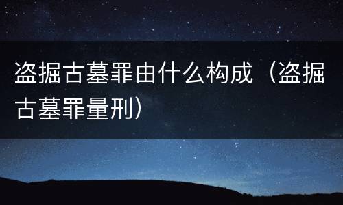 盗掘古墓罪由什么构成（盗掘古墓罪量刑）