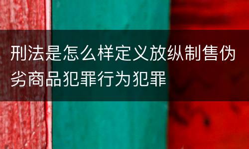 刑法是怎么样定义放纵制售伪劣商品犯罪行为犯罪