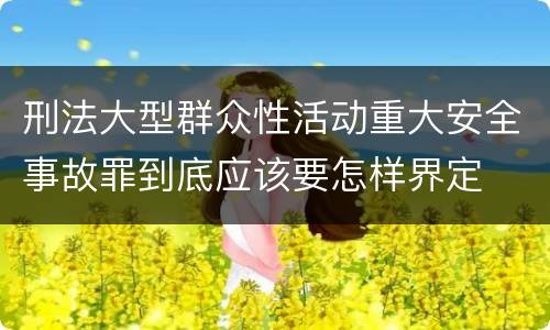 刑法大型群众性活动重大安全事故罪到底应该要怎样界定