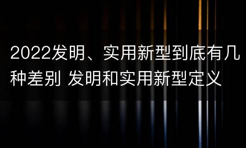 2022发明、实用新型到底有几种差别 发明和实用新型定义