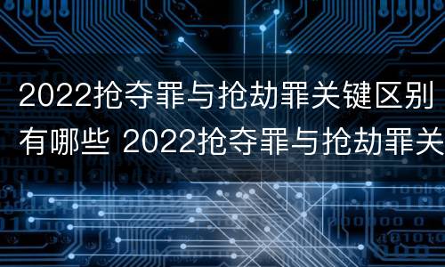 2022抢夺罪与抢劫罪关键区别有哪些 2022抢夺罪与抢劫罪关键区别有哪些呢